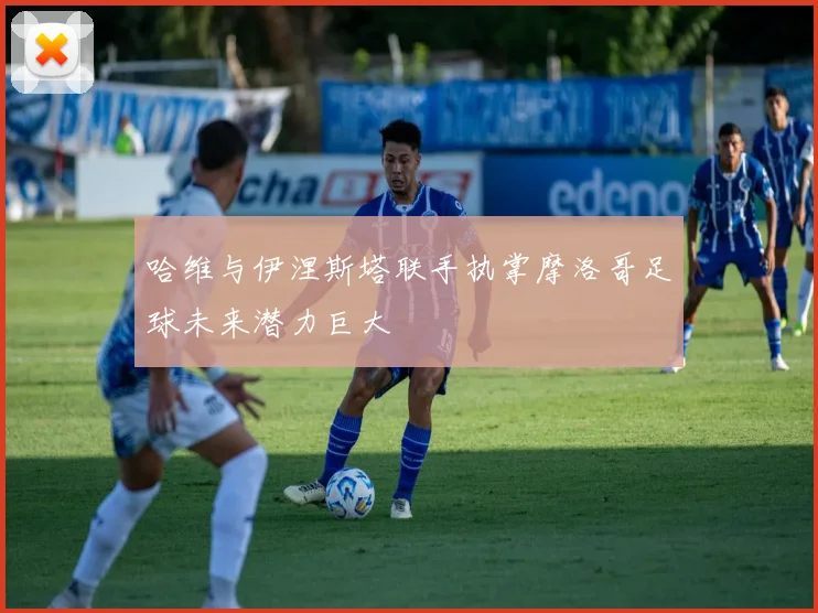 哈维与伊涅斯塔联手执掌摩洛哥足球未来潜力巨大
