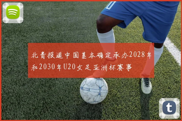北青报道中国基本确定承办2028年和2030年U20女足亚洲杯赛事
