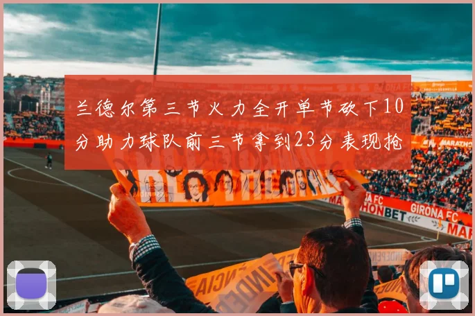 兰德尔第三节火力全开单节砍下10分助力球队前三节拿到23分表现抢眼