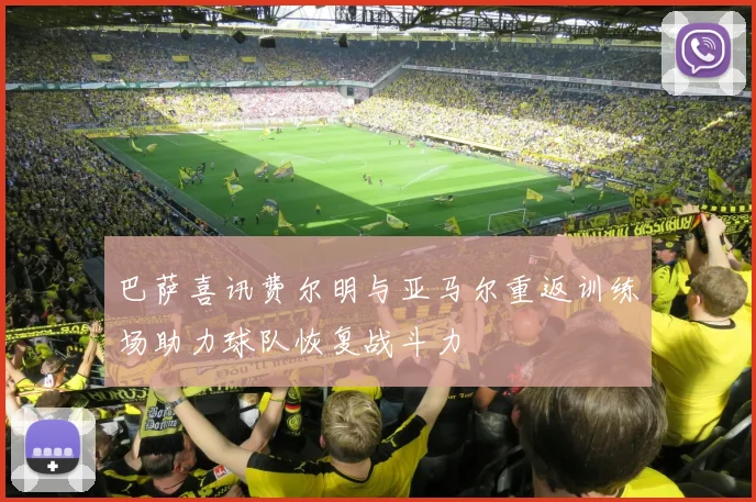 巴萨喜讯费尔明与亚马尔重返训练场助力球队恢复战斗力