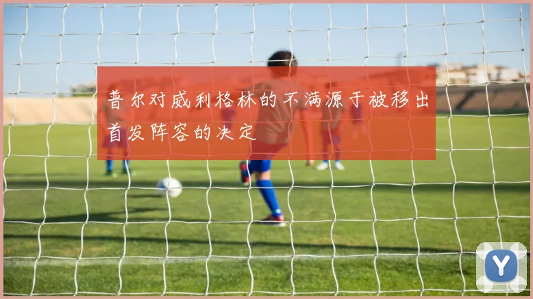 普尔对威利格林的不满源于被移出首发阵容的决定