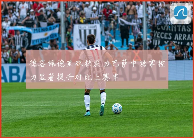 德容佩德里双核发力巴萨中场掌控力显著提升对比上赛季