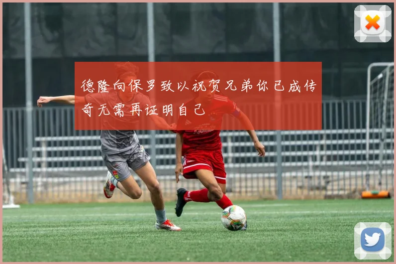 德隆向保罗致以祝贺兄弟你已成传奇无需再证明自己