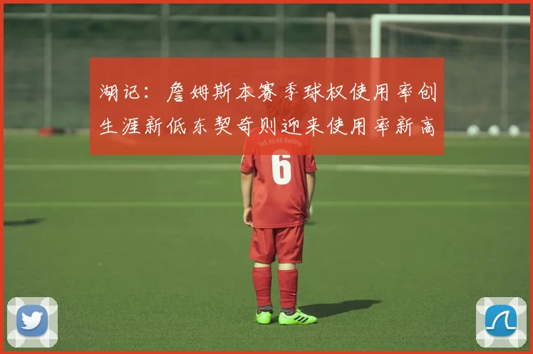 湖记：詹姆斯本赛季球权使用率创生涯新低东契奇则迎来使用率新高