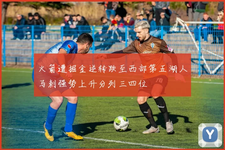 火箭遭掘金逆转跌至西部第五湖人马刺强势上升分列三四位