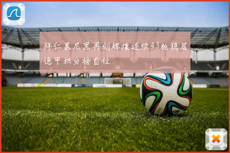 拜仁慕尼黑再创辉煌连续43轮稳居德甲积分榜首位