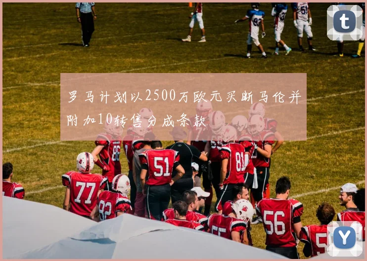 罗马计划以2500万欧元买断马伦并附加10转售分成条款