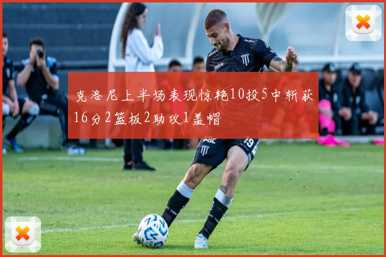 克洛尼上半场表现惊艳10投5中斩获16分2篮板2助攻1盖帽