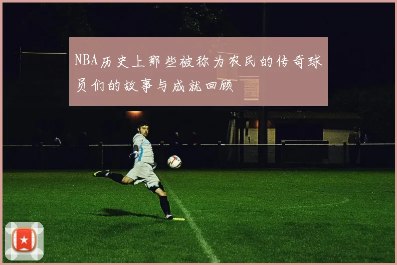 NBA历史上那些被称为农民的传奇球员们的故事与成就回顾