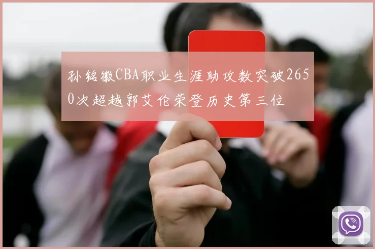 孙铭徽CBA职业生涯助攻数突破2650次超越郭艾伦荣登历史第三位