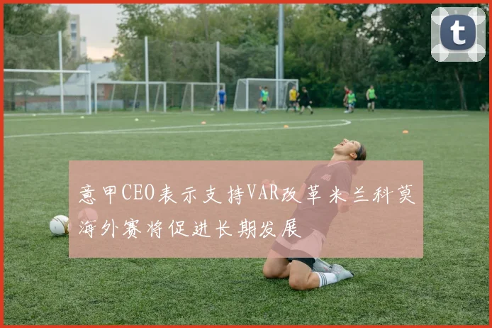 意甲CEO表示支持VAR改革米兰科莫海外赛将促进长期发展