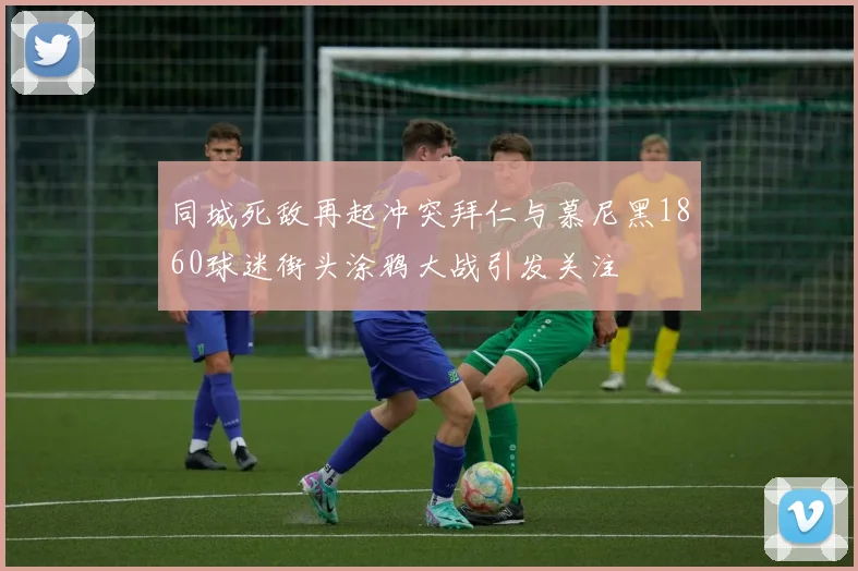 同城死敌再起冲突拜仁与慕尼黑1860球迷街头涂鸦大战引发关注