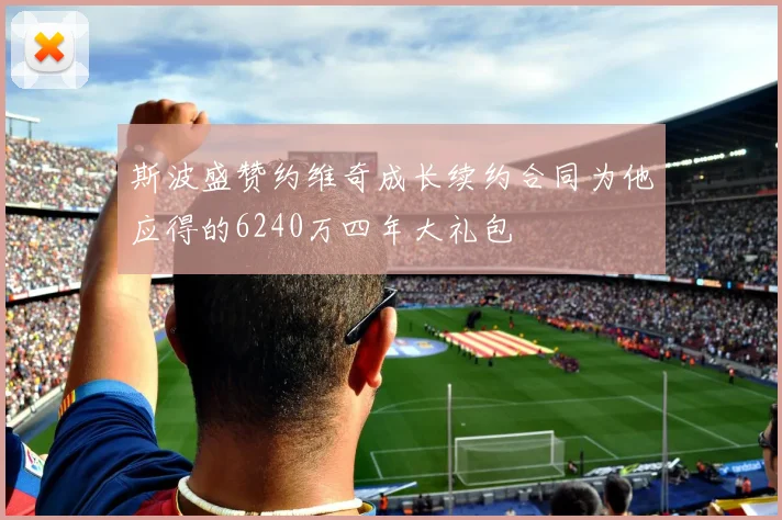 斯波盛赞约维奇成长续约合同为他应得的6240万四年大礼包