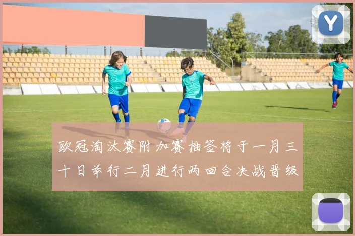 欧冠淘汰赛附加赛抽签将于一月三十日举行二月进行两回合决战晋级十六强