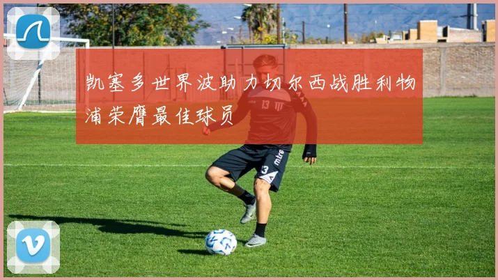 凯塞多世界波助力切尔西战胜利物浦荣膺最佳球员