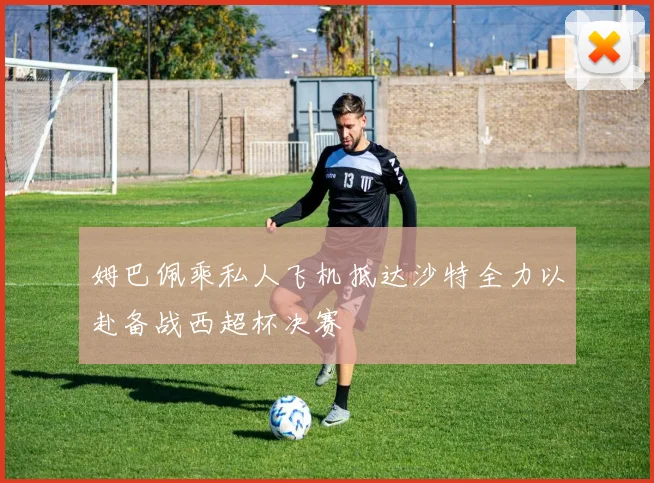 姆巴佩乘私人飞机抵达沙特全力以赴备战西超杯决赛