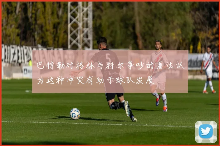 巴特勒对格林与科尔争吵的看法认为这种冲突有助于球队发展