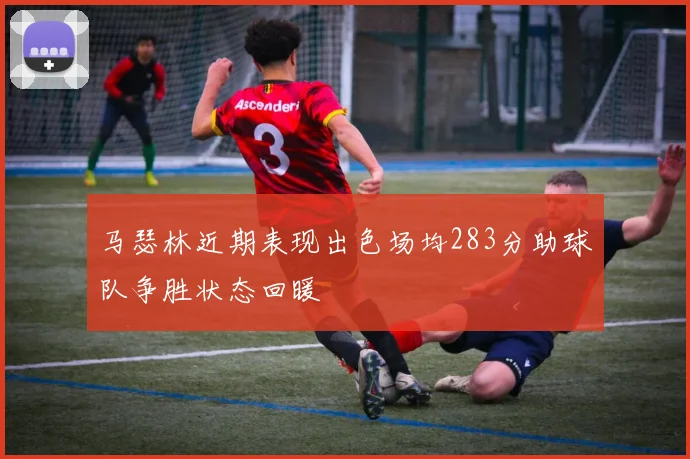 马瑟林近期表现出色场均283分助球队争胜状态回暖
