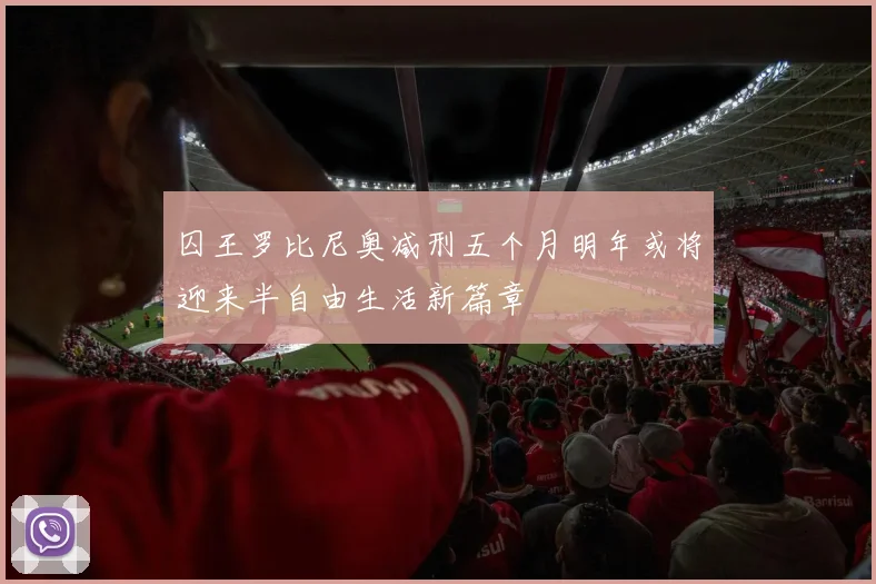 囚王罗比尼奥减刑五个月明年或将迎来半自由生活新篇章