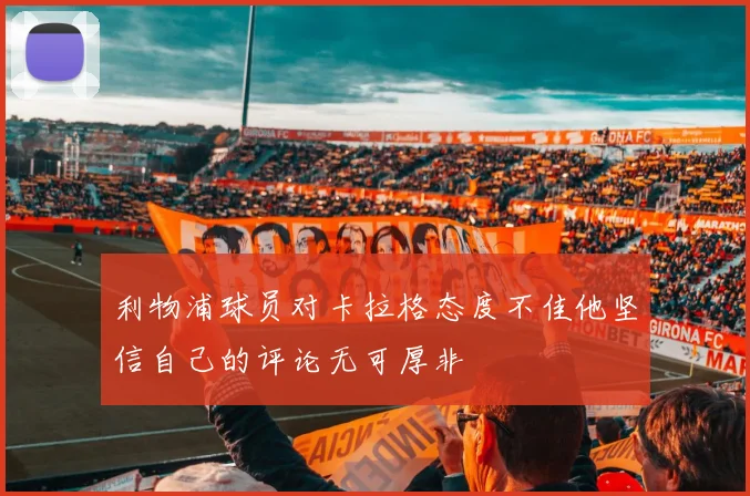 利物浦球员对卡拉格态度不佳他坚信自己的评论无可厚非