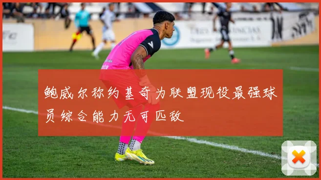 鲍威尔称约基奇为联盟现役最强球员综合能力无可匹敌