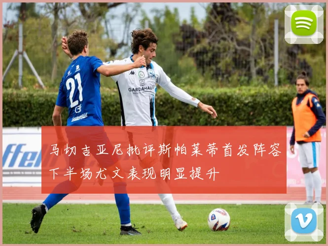 马切吉亚尼批评斯帕莱蒂首发阵容下半场尤文表现明显提升