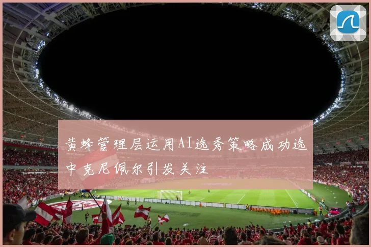 黄蜂管理层运用AI选秀策略成功选中克尼佩尔引发关注