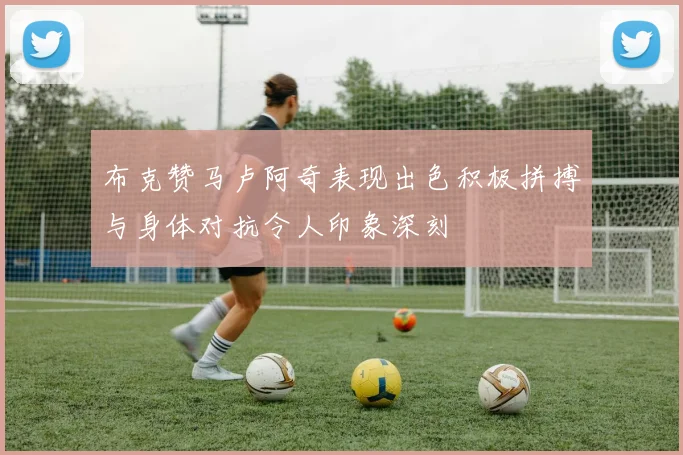 布克赞马卢阿奇表现出色积极拼搏与身体对抗令人印象深刻