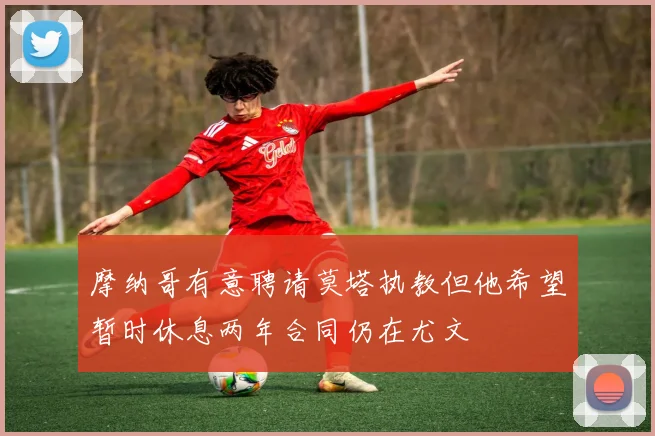 摩纳哥有意聘请莫塔执教但他希望暂时休息两年合同仍在尤文