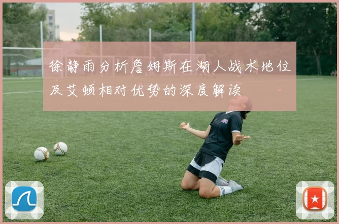 徐静雨分析詹姆斯在湖人战术地位及艾顿相对优势的深度解读