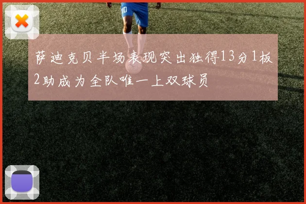 萨迪克贝半场表现突出独得13分1板2助成为全队唯一上双球员
