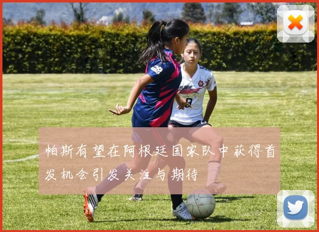 帕斯有望在阿根廷国家队中获得首发机会引发关注与期待