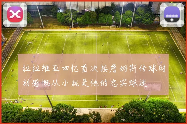 拉拉维亚回忆首次接詹姆斯传球时刻感慨从小就是他的忠实球迷
