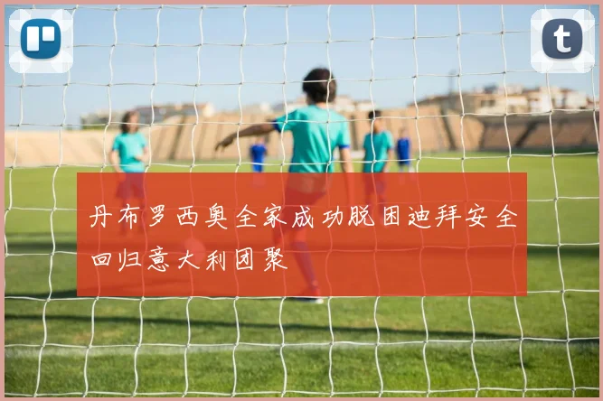 丹布罗西奥全家成功脱困迪拜安全回归意大利团聚
