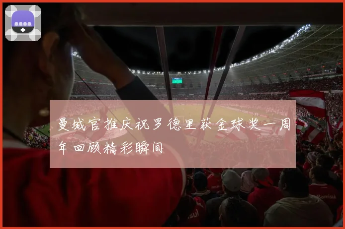 曼城官推庆祝罗德里获金球奖一周年回顾精彩瞬间