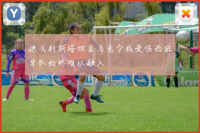 迭戈科斯塔坦言马竞令我受伤西班牙队始终难以融入
