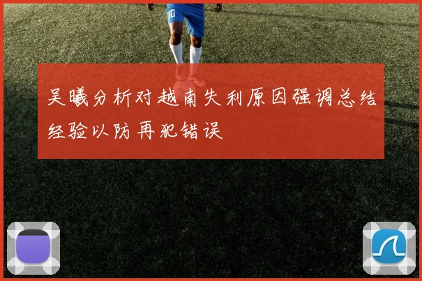 吴曦分析对越南失利原因强调总结经验以防再犯错误