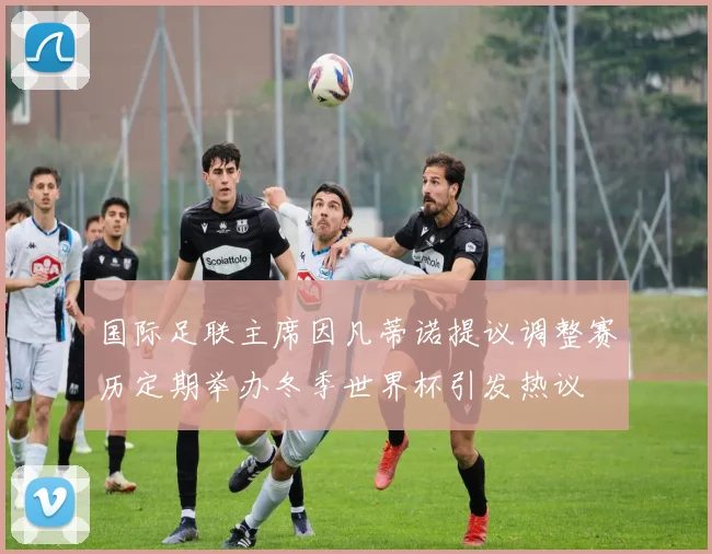 国际足联主席因凡蒂诺提议调整赛历定期举办冬季世界杯引发热议